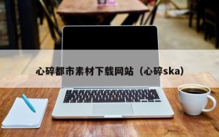 苏州心碎都市素材下载网站（心碎ska）